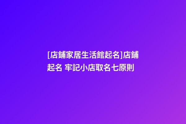 [店鋪家居生活館起名]店鋪起名 牢記小店取名七原則-第1張-店鋪起名-玄機派